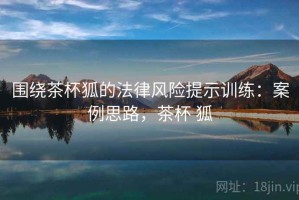 围绕茶杯狐的法律风险提示训练：案例思路，茶杯 狐