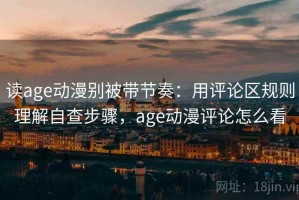 读age动漫别被带节奏：用评论区规则理解自查步骤，age动漫评论怎么看