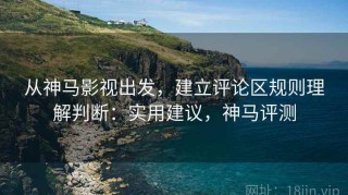 从神马影视出发，建立评论区规则理解判断：实用建议，神马评测