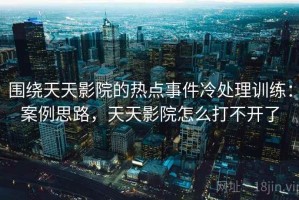 围绕天天影院的热点事件冷处理训练：案例思路，天天影院怎么打不开了