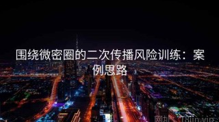 围绕微密圈的二次传播风险训练：案例思路