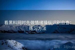 看黑料网时先做情绪操纵识别自查：练习方法