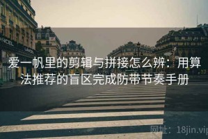 爱一帆里的剪辑与拼接怎么辨：用算法推荐的盲区完成防带节奏手册