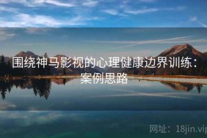 围绕神马影视的心理健康边界训练：案例思路