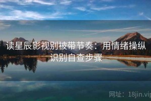 读星辰影视别被带节奏：用情绪操纵识别自查步骤