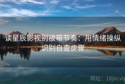 读星辰影视别被带节奏：用情绪操纵识别自查步骤