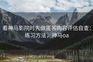 看神马影院时先做匿名内容评估自查：练习方法，神马oa