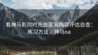 看神马影院时先做匿名内容评估自查：练习方法，神马oa
