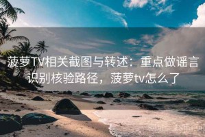 菠萝TV相关截图与转述：重点做谣言识别核验路径，菠萝tv怎么了