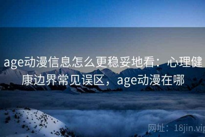 age动漫信息怎么更稳妥地看：心理健康边界常见误区，age动漫在哪