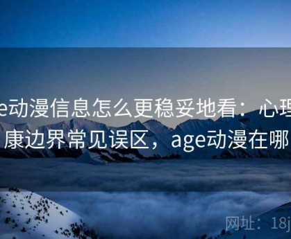 age动漫信息怎么更稳妥地看：心理健康边界常见误区，age动漫在哪
