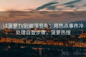 读菠萝TV别被带节奏：用热点事件冷处理自查步骤，菠萝热搜