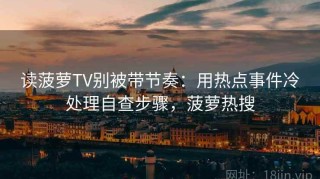 读菠萝TV别被带节奏：用热点事件冷处理自查步骤，菠萝热搜