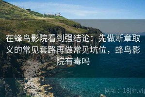 在蜂鸟影院看到强结论：先做断章取义的常见套路再做常见坑位，蜂鸟影院有毒吗