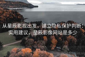 从星辰影视出发，建立隐私保护判断：实用建议，星辰影像网站是多少