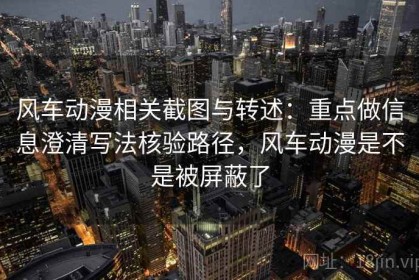 风车动漫相关截图与转述：重点做信息澄清写法核验路径，风车动漫是不是被屏蔽了