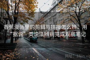 香蕉漫画里的剪辑与拼接怎么辨：用“据说”类说法辨别完成观察笔记