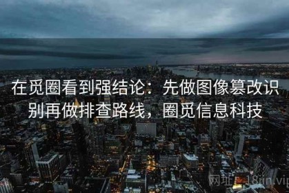 在觅圈看到强结论：先做图像篡改识别再做排查路线，圈觅信息科技