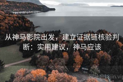 从神马影院出发，建立证据链核验判断：实用建议，神马应该