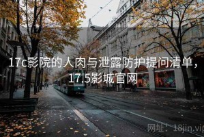 17c影院的人肉与泄露防护提问清单，17.5影城官网