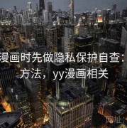 看YY漫画时先做隐私保护自查：练习方法，yy漫画相关