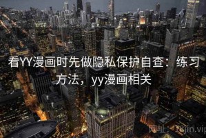看YY漫画时先做隐私保护自查：练习方法，yy漫画相关