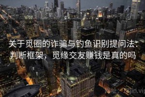 关于觅圈的诈骗与钓鱼识别提问法：判断框架，觅缘交友赚钱是真的吗