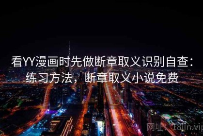 看YY漫画时先做断章取义识别自查：练习方法，断章取义小说免费