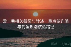 爱一番相关截图与转述：重点做诈骗与钓鱼识别核验路径