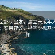 从星空影视出发，建立未成年人保护判断：实用建议，星空影视基地怎么样