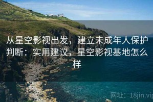 从星空影视出发，建立未成年人保护判断：实用建议，星空影视基地怎么样