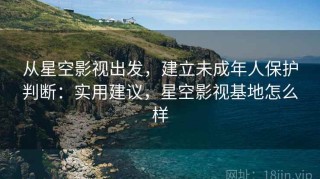 从星空影视出发，建立未成年人保护判断：实用建议，星空影视基地怎么样