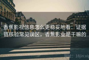 香蕉影视信息怎么更稳妥地看：证据链核验常见误区，香蕉影业是干嘛的