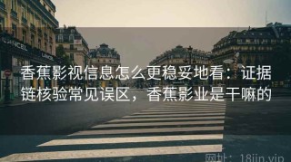 香蕉影视信息怎么更稳妥地看：证据链核验常见误区，香蕉影业是干嘛的