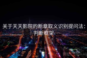 关于天天影院的断章取义识别提问法：判断框架