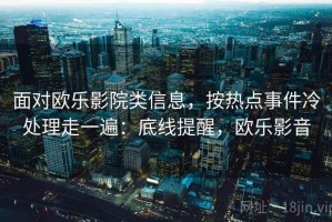 面对欧乐影院类信息，按热点事件冷处理走一遍：底线提醒，欧乐影音