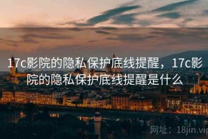 17c影院的隐私保护底线提醒，17c影院的隐私保护底线提醒是什么