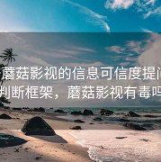 关于蘑菇影视的信息可信度提问法：判断框架，蘑菇影视有毒吗