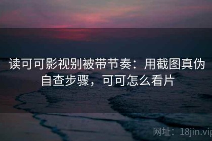 读可可影视别被带节奏：用截图真伪自查步骤，可可怎么看片