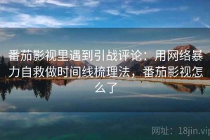 番茄影视里遇到引战评论：用网络暴力自救做时间线梳理法，番茄影视怎么了