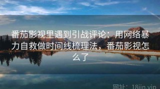 番茄影视里遇到引战评论：用网络暴力自救做时间线梳理法，番茄影视怎么了