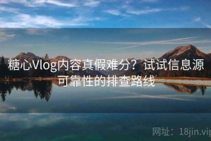 糖心Vlog内容真假难分？试试信息源可靠性的排查路线