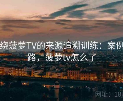 围绕菠萝TV的来源追溯训练：案例思路，菠萝tv怎么了