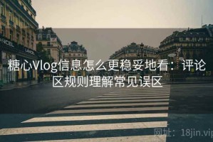 糖心Vlog信息怎么更稳妥地看：评论区规则理解常见误区