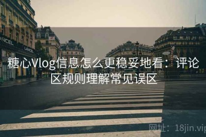 糖心Vlog信息怎么更稳妥地看：评论区规则理解常见误区
