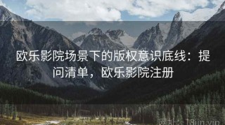 欧乐影院场景下的版权意识底线：提问清单，欧乐影院注册