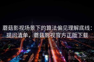 蘑菇影视场景下的算法偏见理解底线：提问清单，蘑菇影视官方正版下载