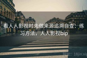 看人人影视时先做来源追溯自查：练习方法，人人影视bip
