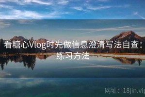 看糖心Vlog时先做信息澄清写法自查：练习方法