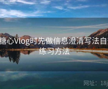 看糖心Vlog时先做信息澄清写法自查：练习方法